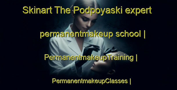 Skinart The Podpoyaski expert permanentmakeup school | PermanentmakeupTraining | PermanentmakeupClasses | SkinartTraining-Russian Federation